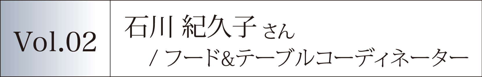 Vol.02 石川 紀久子さん／フード&テーブルコーディネーター