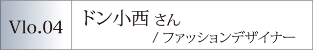 Vol.04 ドン小西さん／ファッションデザイナー